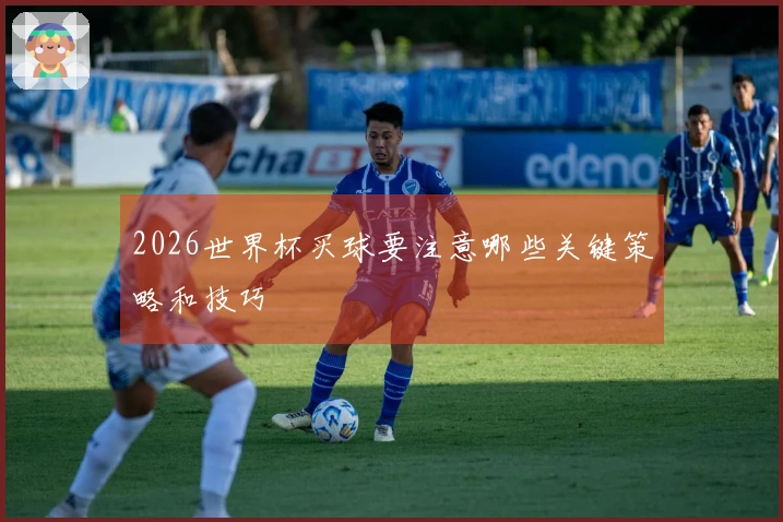 2026世界杯买球要注意哪些关键策略和技巧