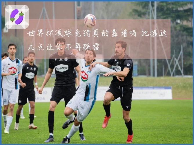 世界杯滚球竞猜真的靠谱吗 把握这几点让你不再踩雷