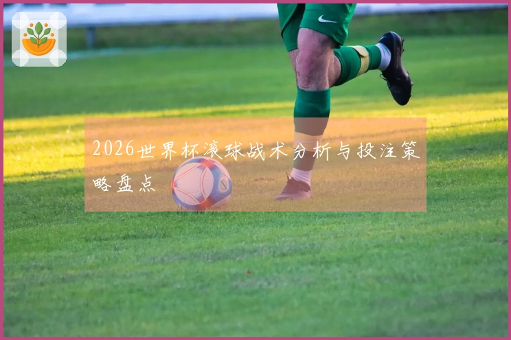 2026世界杯滚球战术分析与投注策略盘点