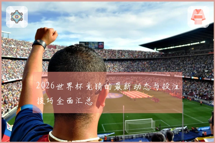 2026世界杯竞猜的最新动态与投注技巧全面汇总