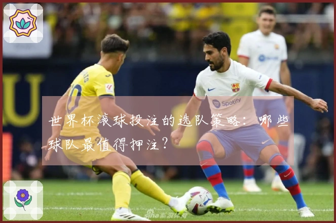 世界杯滚球投注的选队策略：哪些球队最值得押注？
