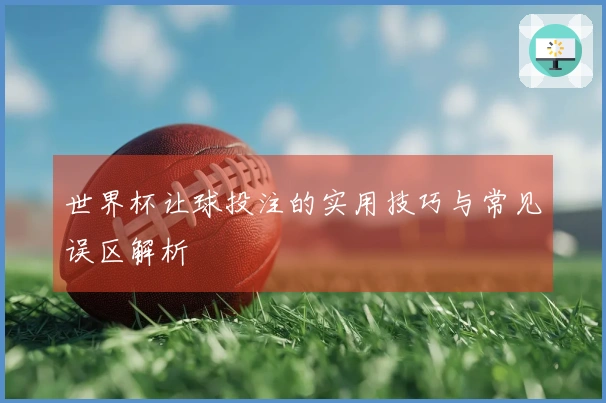 世界杯让球投注的实用技巧与常见误区解析