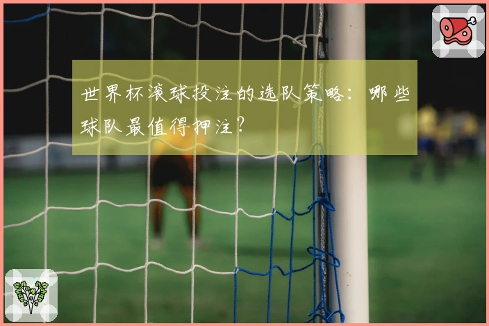 世界杯滚球投注的选队策略：哪些球队最值得押注？