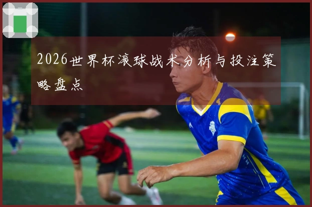2026世界杯滚球战术分析与投注策略盘点