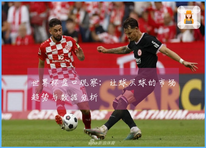 世界杯盘口观察：让球买球的市场趋势与数据分析