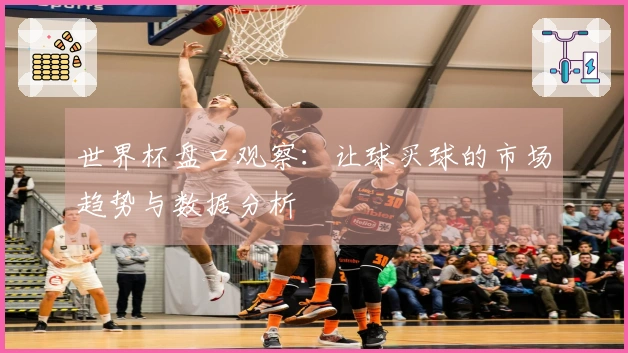 世界杯盘口观察：让球买球的市场趋势与数据分析